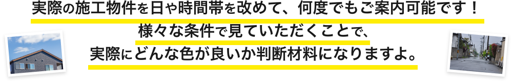 画像：実際の施工物件を日や時間帯に改めて、何度でもご案内可能です。様々な条件で見ていただく事で、実際にどんな色が良いか判断材料になりますよ。