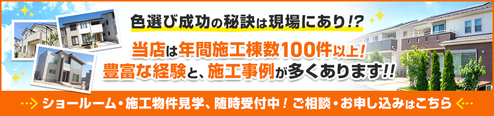 バナー：色選び成功の秘訣は現場あり！？豊富な経験と、施工事例が多くあります。ショールーム・施工物件見学、随時受付中！ご相談・お申し込みはこちら。